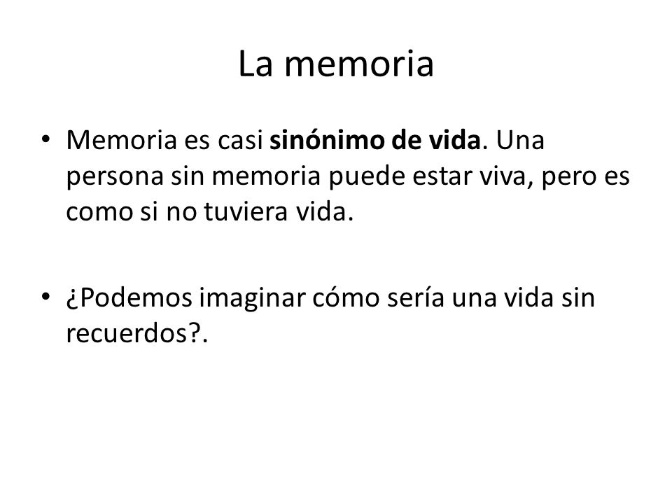 La memoria Memoria es casi sinónimo de vida. Una persona sin memoria puede estar viva, pero es como si no tuviera vida.