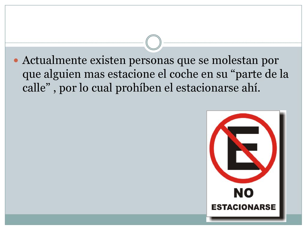 Actualmente existen personas que se molestan por que alguien mas estacione el coche en su parte de la calle , por lo cual prohíben el estacionarse ahí.