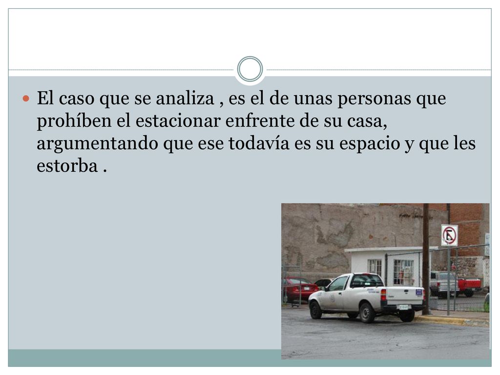 El caso que se analiza , es el de unas personas que prohíben el estacionar enfrente de su casa, argumentando que ese todavía es su espacio y que les estorba .