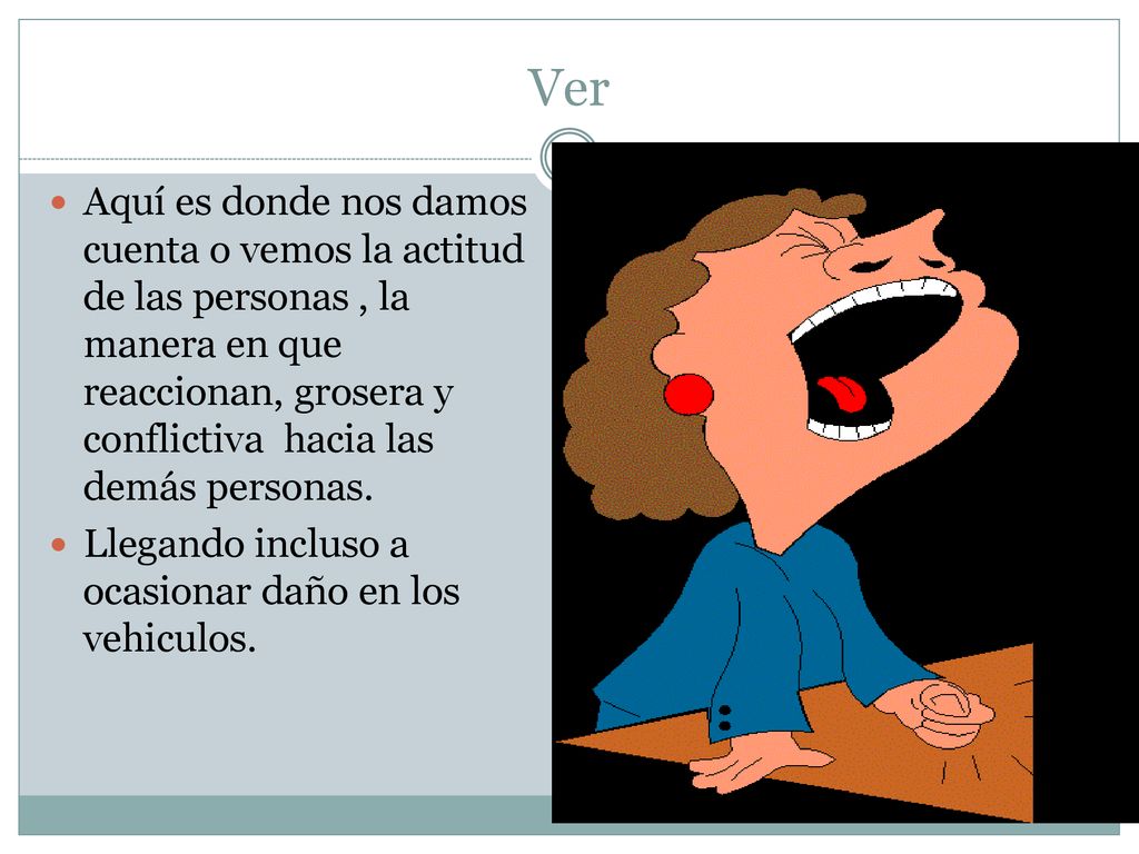 Ver Aquí es donde nos damos cuenta o vemos la actitud de las personas , la manera en que reaccionan, grosera y conflictiva hacia las demás personas.
