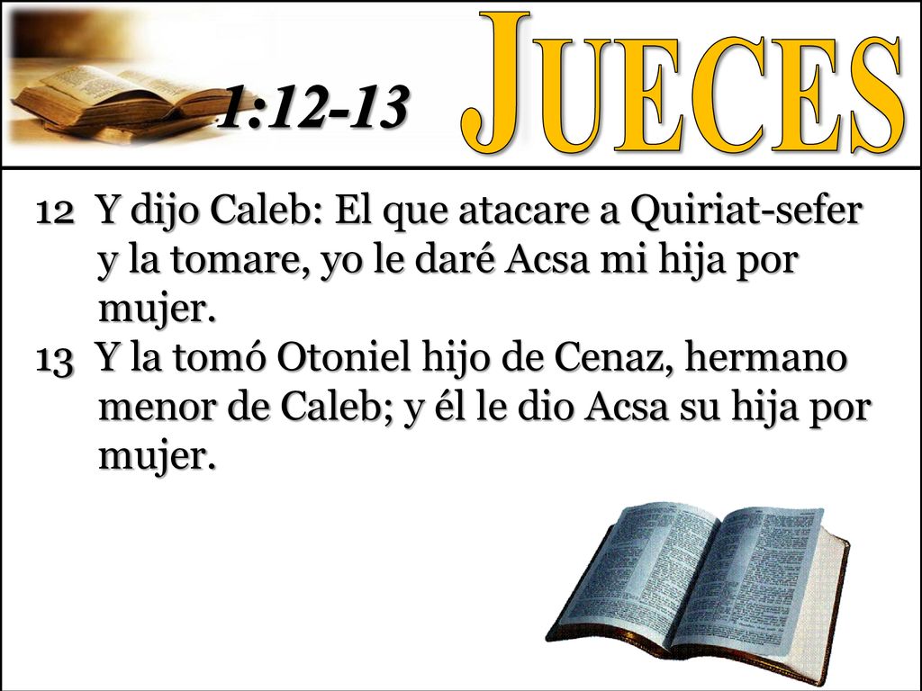 Jueces 1: Y dijo Caleb: El que atacare a Quiriat-sefer y la tomare, yo le daré Acsa mi hija por mujer.