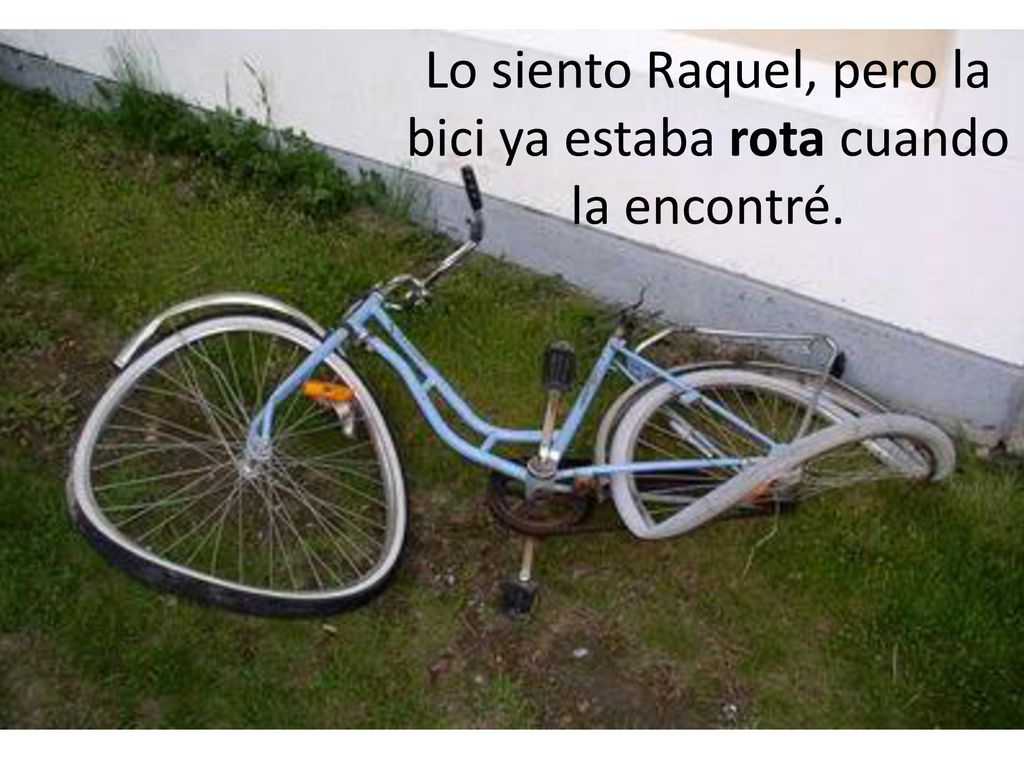 Lo siento Raquel, pero la bici ya estaba rota cuando la encontré.