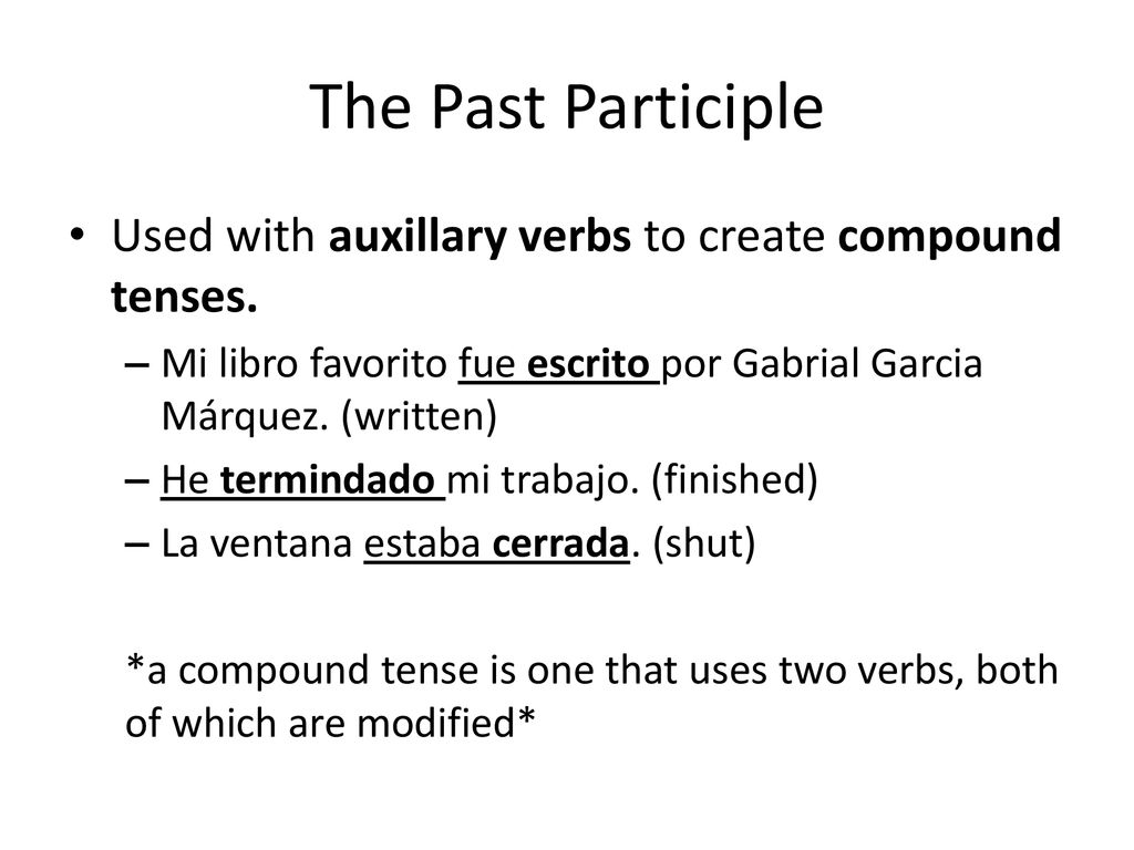The Past Participle Used with auxillary verbs to create compound tenses. Mi libro favorito fue escrito por Gabrial Garcia Márquez. (written)