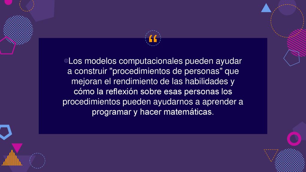 Los modelos computacionales pueden ayudar a construir procedimientos de personas que mejoran el rendimiento de las habilidades y cómo la reflexión sobre esas personas los procedimientos pueden ayudarnos a aprender a programar y hacer matemáticas.