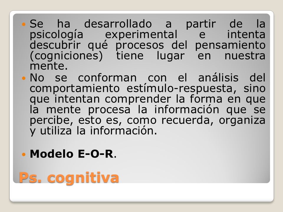 Se ha desarrollado a partir de la psicología experimental e intenta descubrir qué procesos del pensamiento (cogniciones) tiene lugar en nuestra mente.