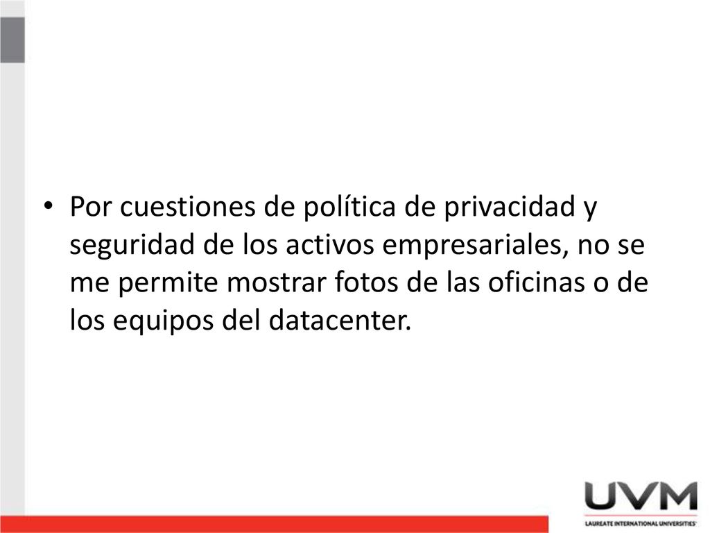 Por cuestiones de política de privacidad y seguridad de los activos empresariales, no se me permite mostrar fotos de las oficinas o de los equipos del datacenter.