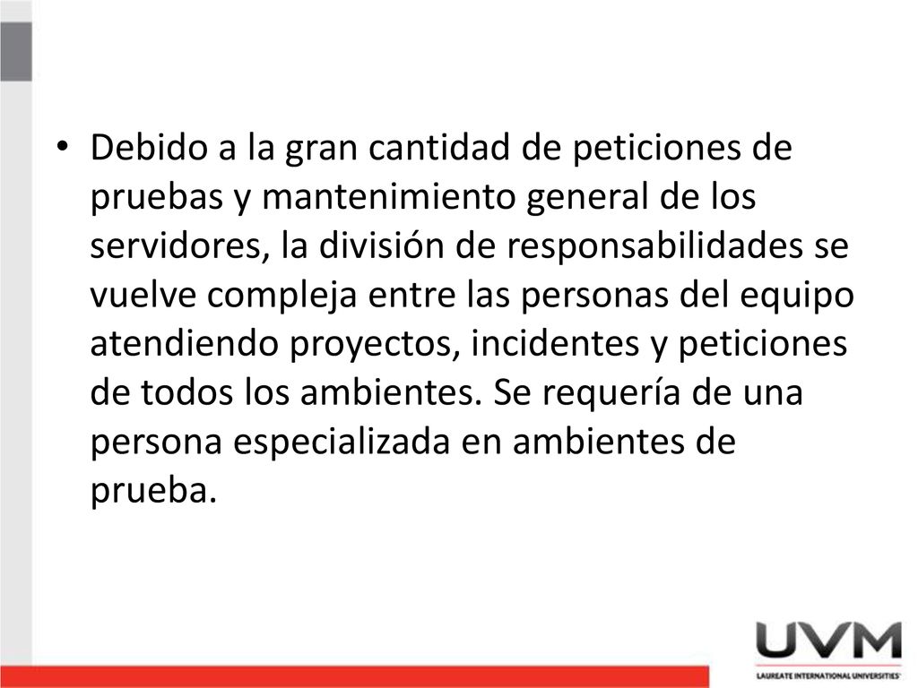 Debido a la gran cantidad de peticiones de pruebas y mantenimiento general de los servidores, la división de responsabilidades se vuelve compleja entre las personas del equipo atendiendo proyectos, incidentes y peticiones de todos los ambientes.