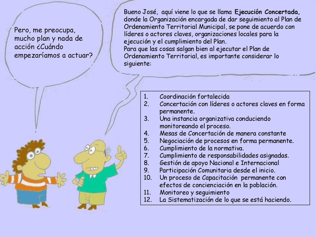 Bueno José, aquí viene lo que se llama Ejecución Concertada, donde la Organización encargada de dar seguimiento al Plan de Ordenamiento Territorial Municipal, se pone de acuerdo con líderes o actores claves, organizaciones locales para la ejecución y el cumplimiento del Plan.