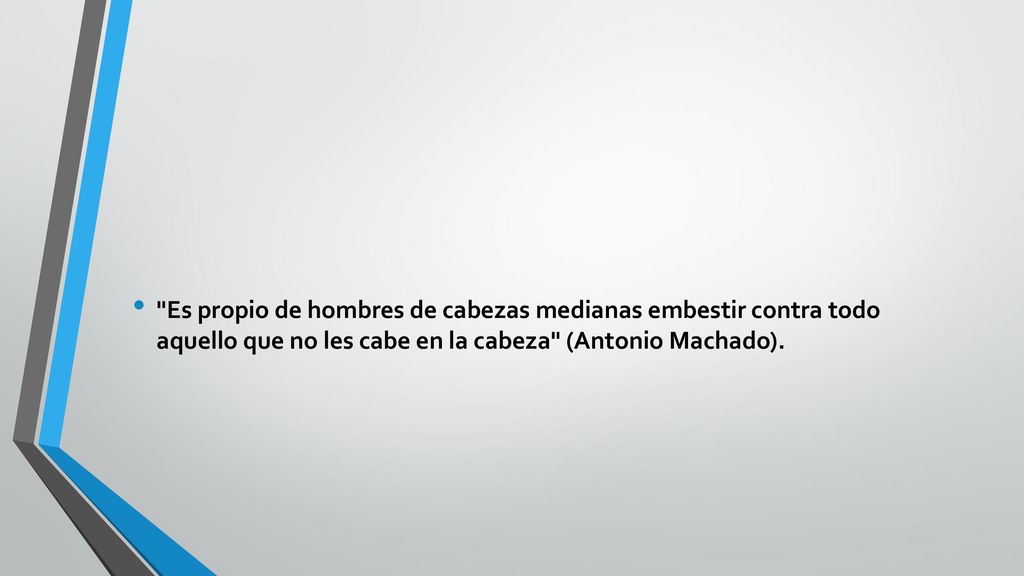 Es propio de hombres de cabezas medianas embestir contra todo aquello que no les cabe en la cabeza (Antonio Machado).