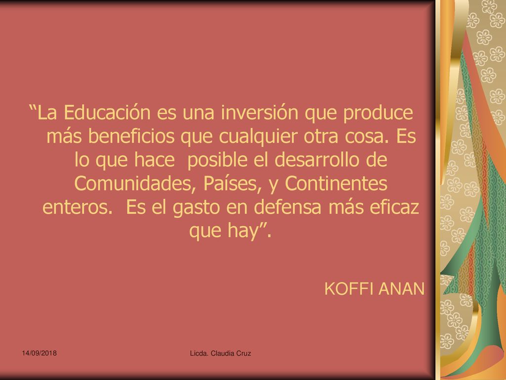 La Educación es una inversión que produce más beneficios que cualquier otra cosa. Es lo que hace posible el desarrollo de Comunidades, Países, y Continentes enteros. Es el gasto en defensa más eficaz que hay .