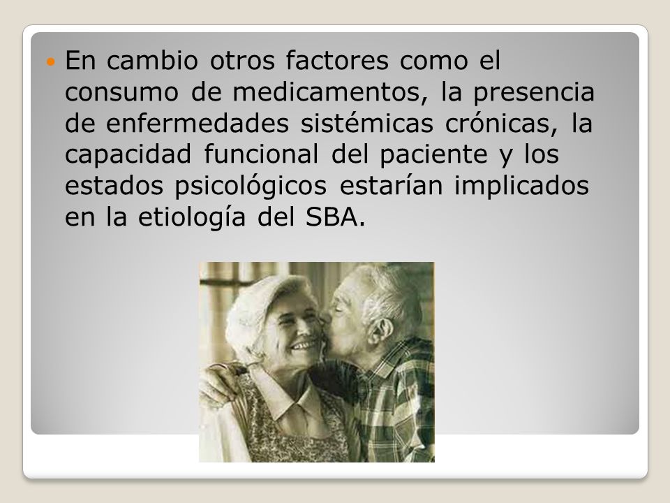 En cambio otros factores como el consumo de medicamentos, la presencia de enfermedades sistémicas crónicas, la capacidad funcional del paciente y los estados psicológicos estarían implicados en la etiología del SBA.