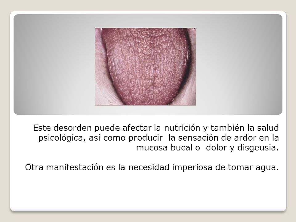 Este desorden puede afectar la nutrición y también la salud psicológica, así como producir la sensación de ardor en la mucosa bucal o dolor y disgeusia.