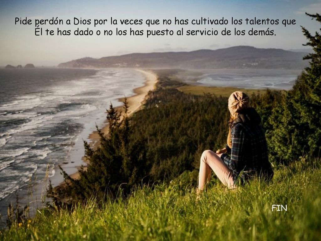 Pide perdón a Dios por la veces que no has cultivado los talentos que Él te has dado o no los has puesto al servicio de los demás.