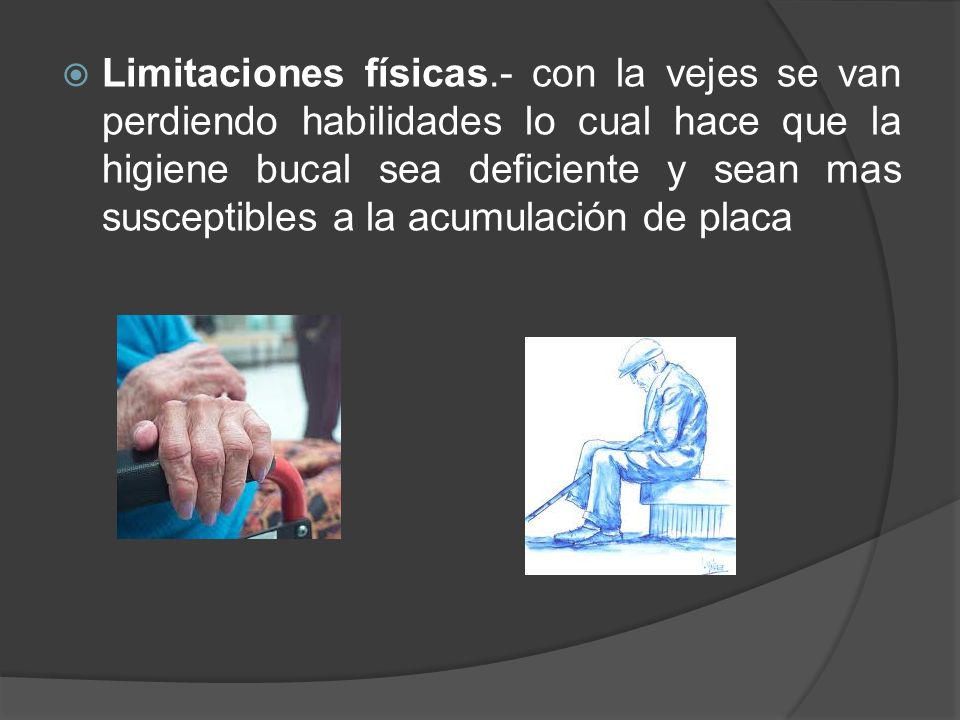 Limitaciones físicas.- con la vejes se van perdiendo habilidades lo cual hace que la higiene bucal sea deficiente y sean mas susceptibles a la acumulación de placa