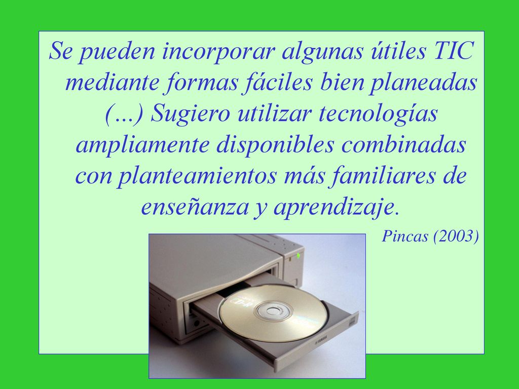 Se pueden incorporar algunas útiles TIC mediante formas fáciles bien planeadas (…) Sugiero utilizar tecnologías ampliamente disponibles combinadas con planteamientos más familiares de enseñanza y aprendizaje.