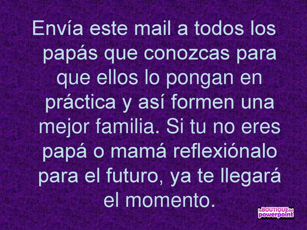Envía este mail a todos los papás que conozcas para que ellos lo pongan en práctica y así formen una mejor familia.