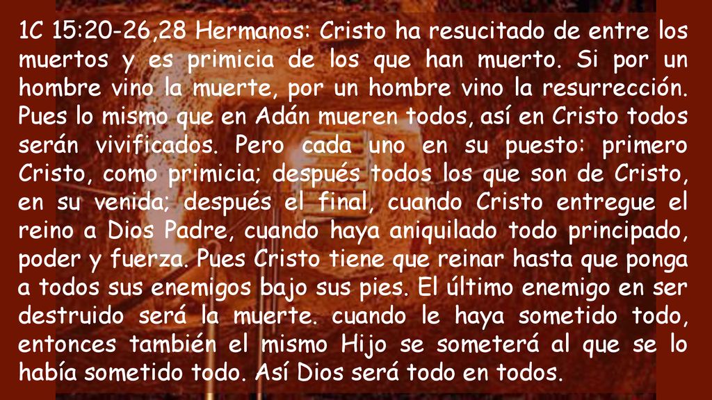 1C 15:20-26,28 Hermanos: Cristo ha resucitado de entre los muertos y es primicia de los que han muerto.