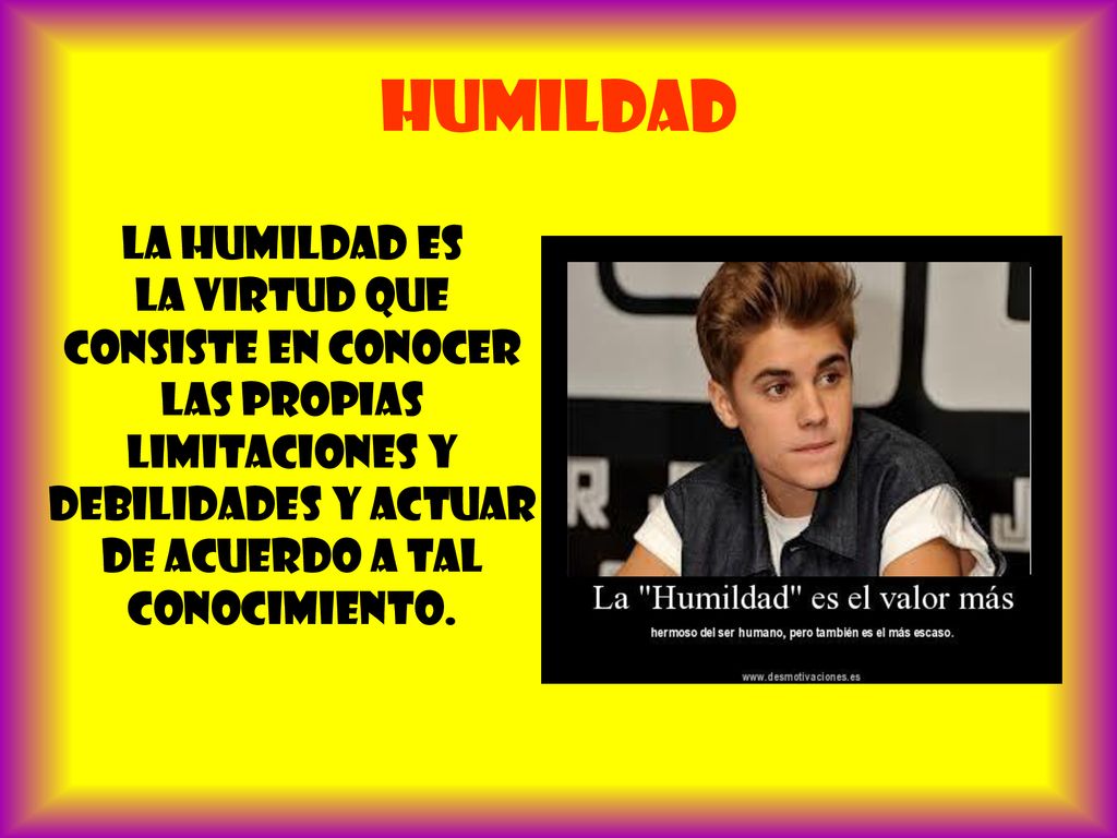 Humildad La humildad es la virtud que consiste en conocer las propias limitaciones y debilidades y actuar de acuerdo a tal conocimiento.