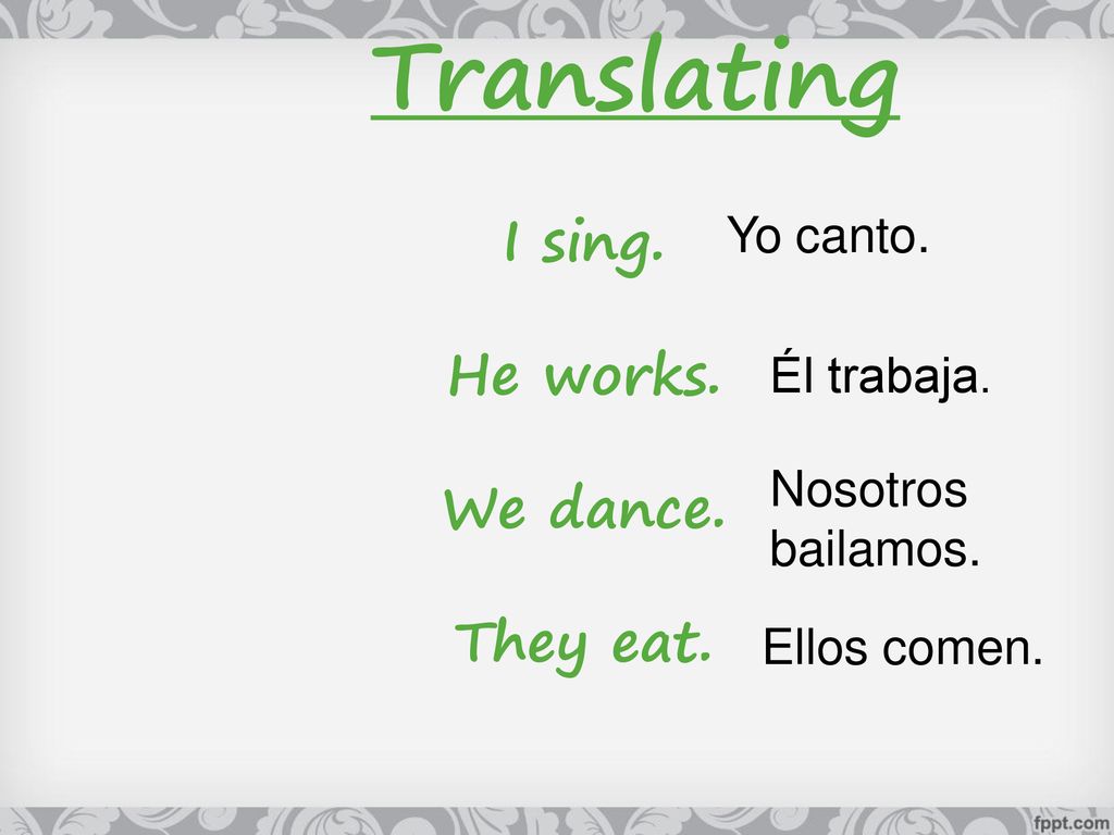 Translating I sing. He works. We dance. They eat. Yo canto.