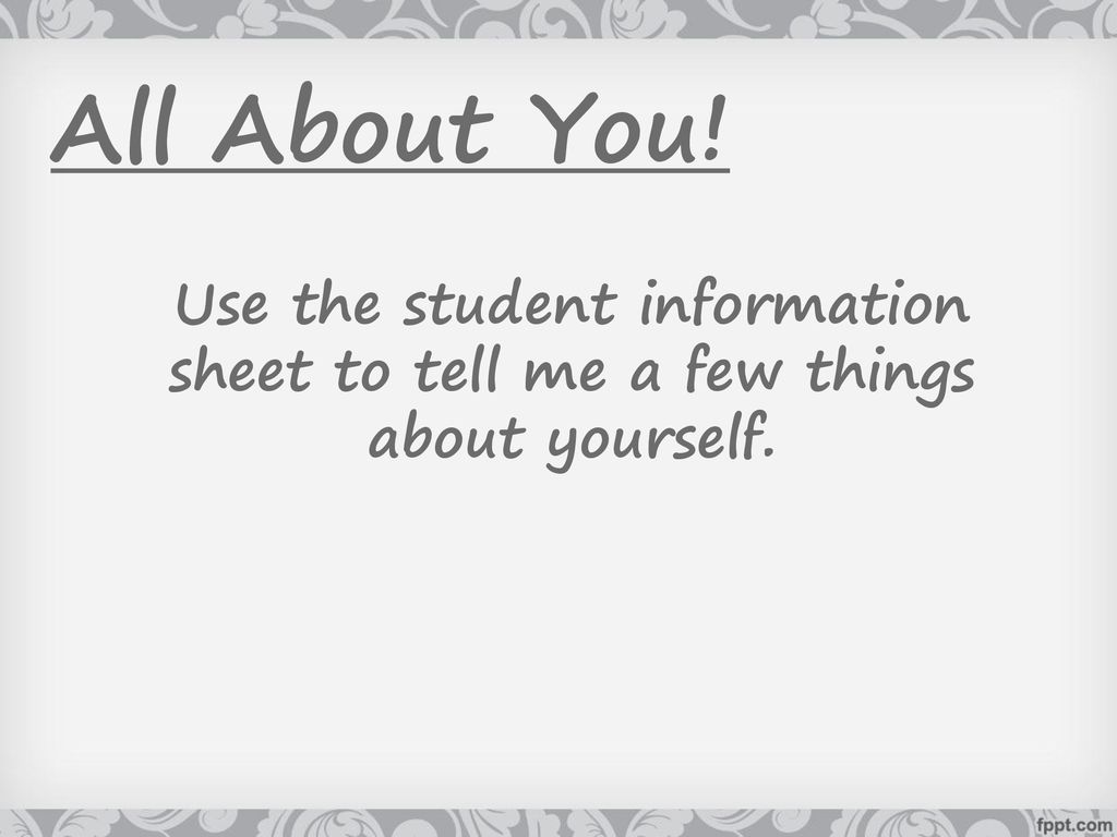 All About You! Use the student information sheet to tell me a few things about yourself.