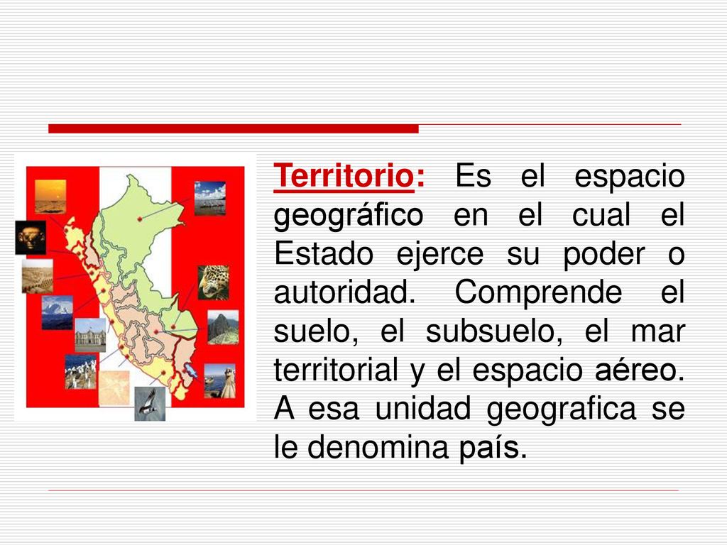 Territorio: Es el espacio geográfico en el cual el Estado ejerce su poder o autoridad.
