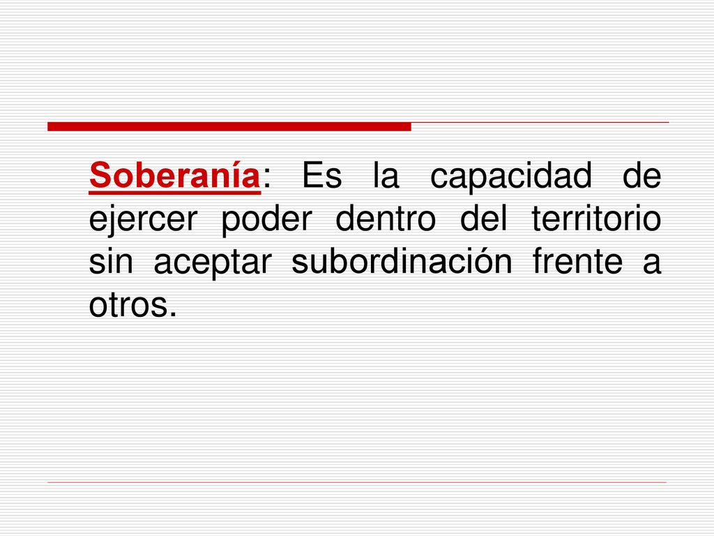 Soberanía: Es la capacidad de ejercer poder dentro del territorio sin aceptar subordinación frente a otros.