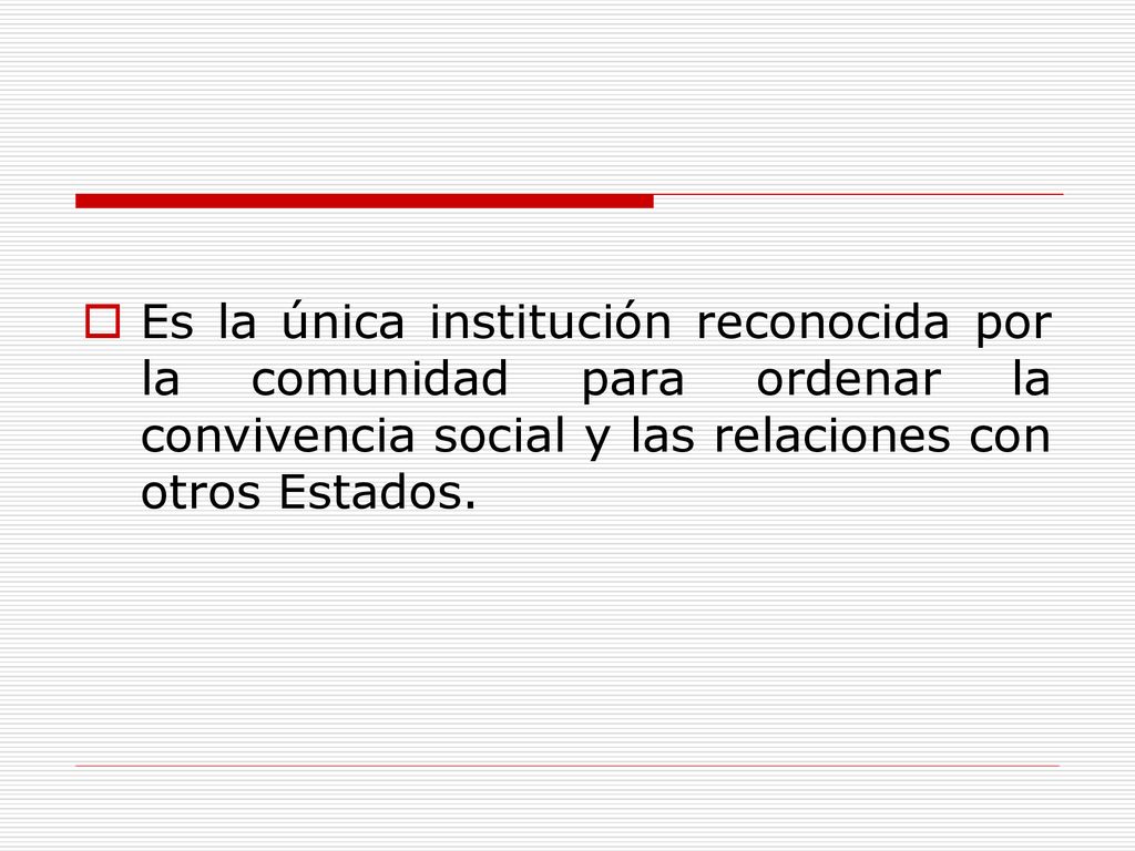 Es la única institución reconocida por la comunidad para ordenar la convivencia social y las relaciones con otros Estados.