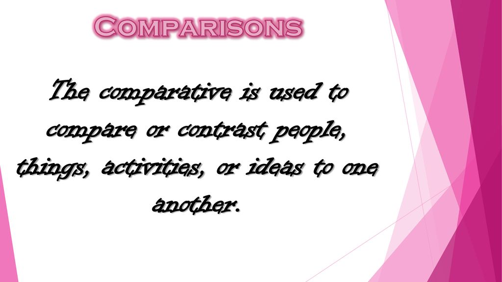 Comparisons The comparative is used to compare or contrast people, things, activities, or ideas to one another.