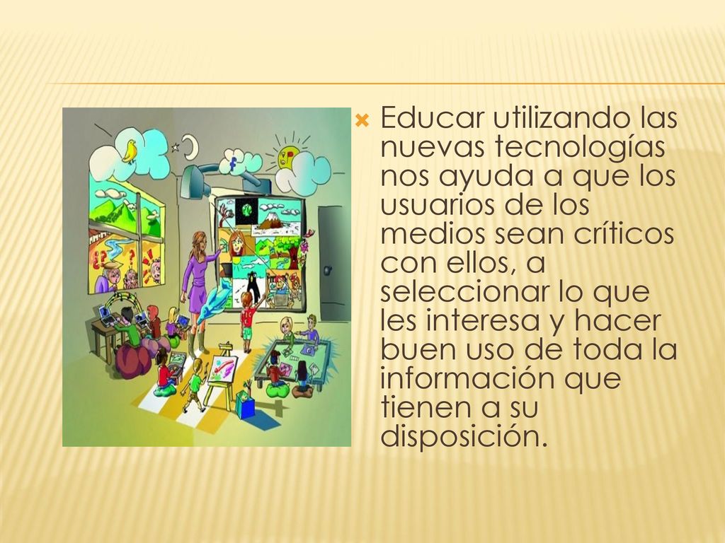 Educar utilizando las nuevas tecnologías nos ayuda a que los usuarios de los medios sean críticos con ellos, a seleccionar lo que les interesa y hacer buen uso de toda la información que tienen a su disposición.