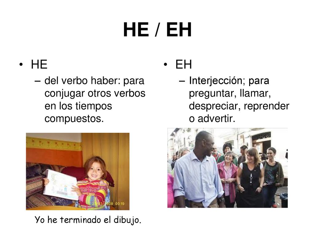 HE / EH HE. del verbo haber: para conjugar otros verbos en los tiempos compuestos. Yo he terminado el dibujo.