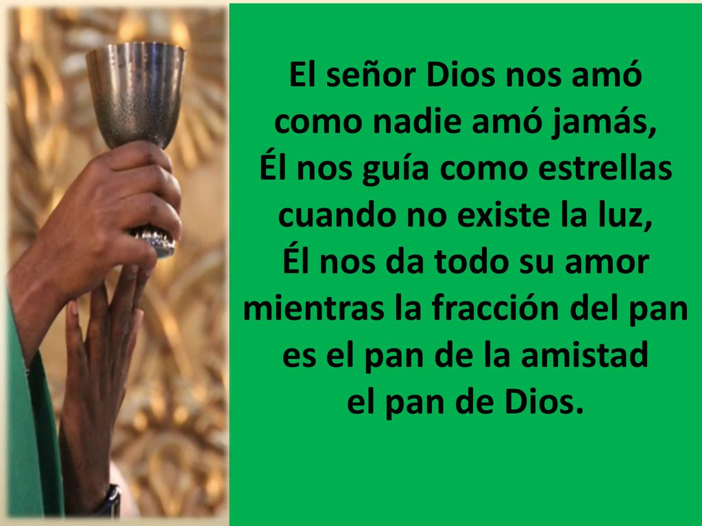 El señor Dios nos amó como nadie amó jamás, Él nos guía como estrellas cuando no existe la luz, Él nos da todo su amor mientras la fracción del pan es el pan de la amistad el pan de Dios.
