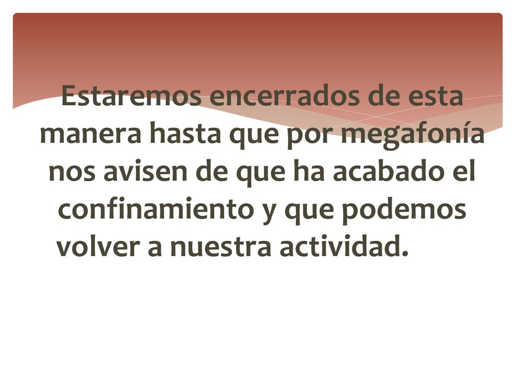 Estaremos encerrados de esta manera hasta que por megafonía nos avisen de que ha acabado el confinamiento y que podemos volver a nuestra actividad.
