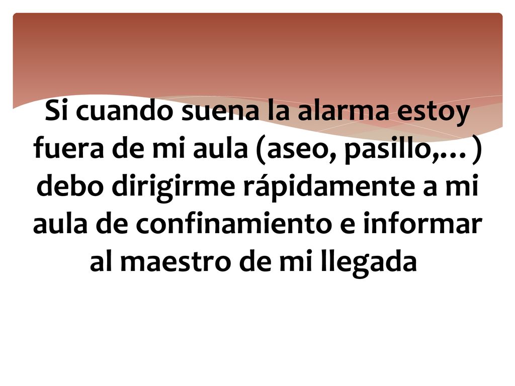 Si cuando suena la alarma estoy fuera de mi aula (aseo, pasillo,…) debo dirigirme rápidamente a mi aula de confinamiento e informar al maestro de mi llegada.