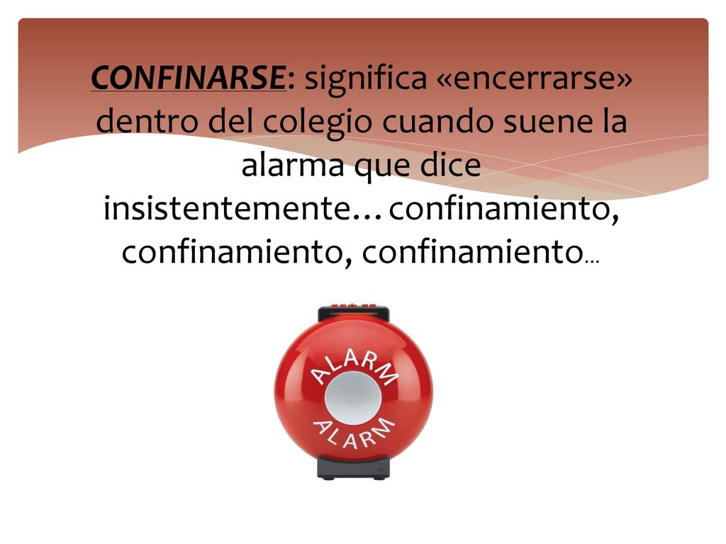 CONFINARSE: significa «encerrarse» dentro del colegio cuando suene la alarma que dice insistentemente…confinamiento, confinamiento, confinamiento…