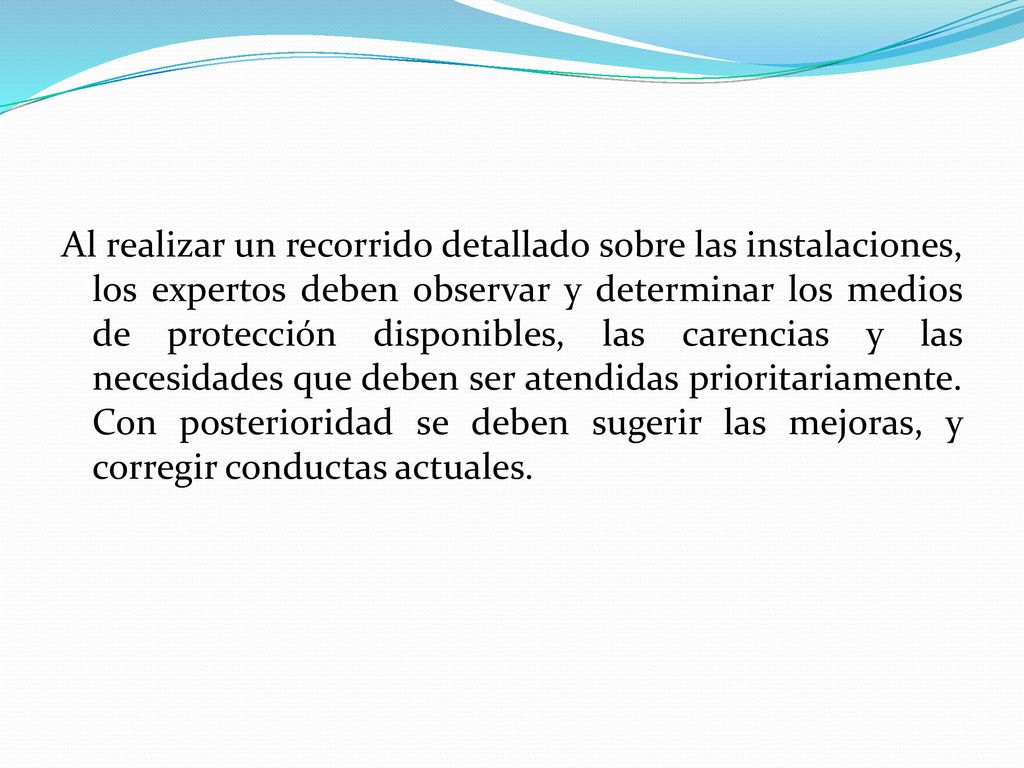 Al realizar un recorrido detallado sobre las instalaciones, los expertos deben observar y determinar los medios de protección disponibles, las carencias y las necesidades que deben ser atendidas prioritariamente.