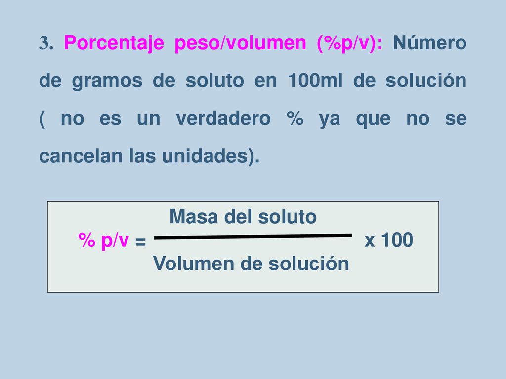 3. Porcentaje peso/volumen (%p/v): Número de gramos de soluto en 100ml de solución ( no es un verdadero % ya que no se cancelan las unidades).