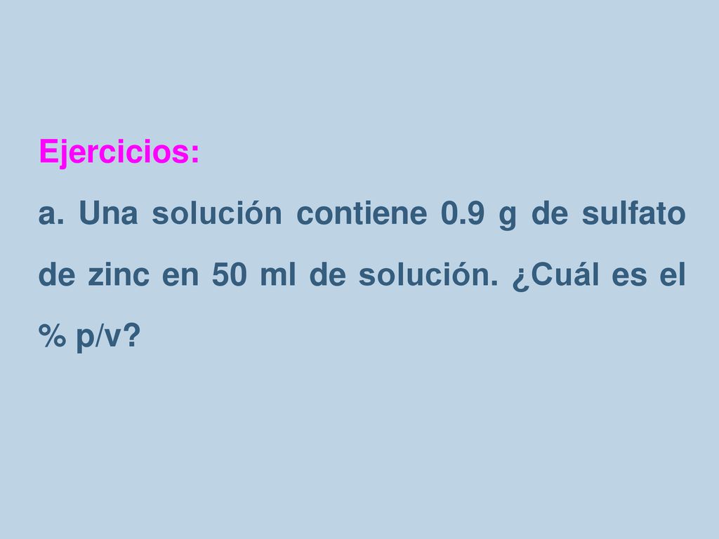 Ejercicios: a. Una solución contiene 0.9 g de sulfato de zinc en 50 ml de solución.