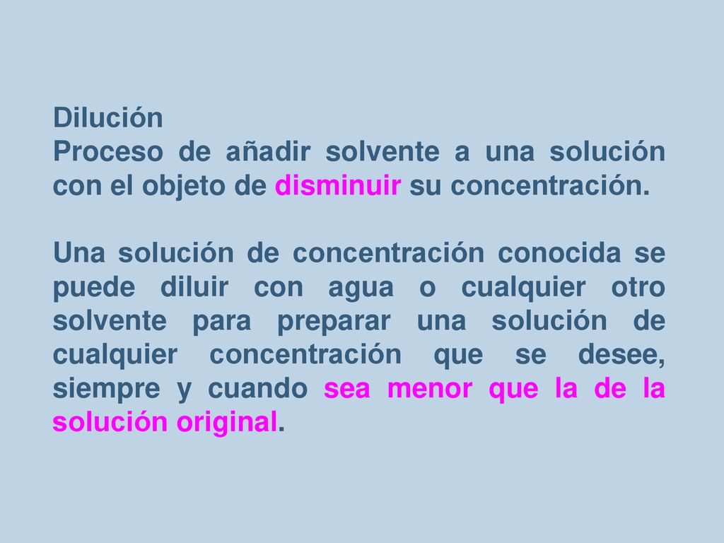 Dilución Proceso de añadir solvente a una solución con el objeto de disminuir su concentración.