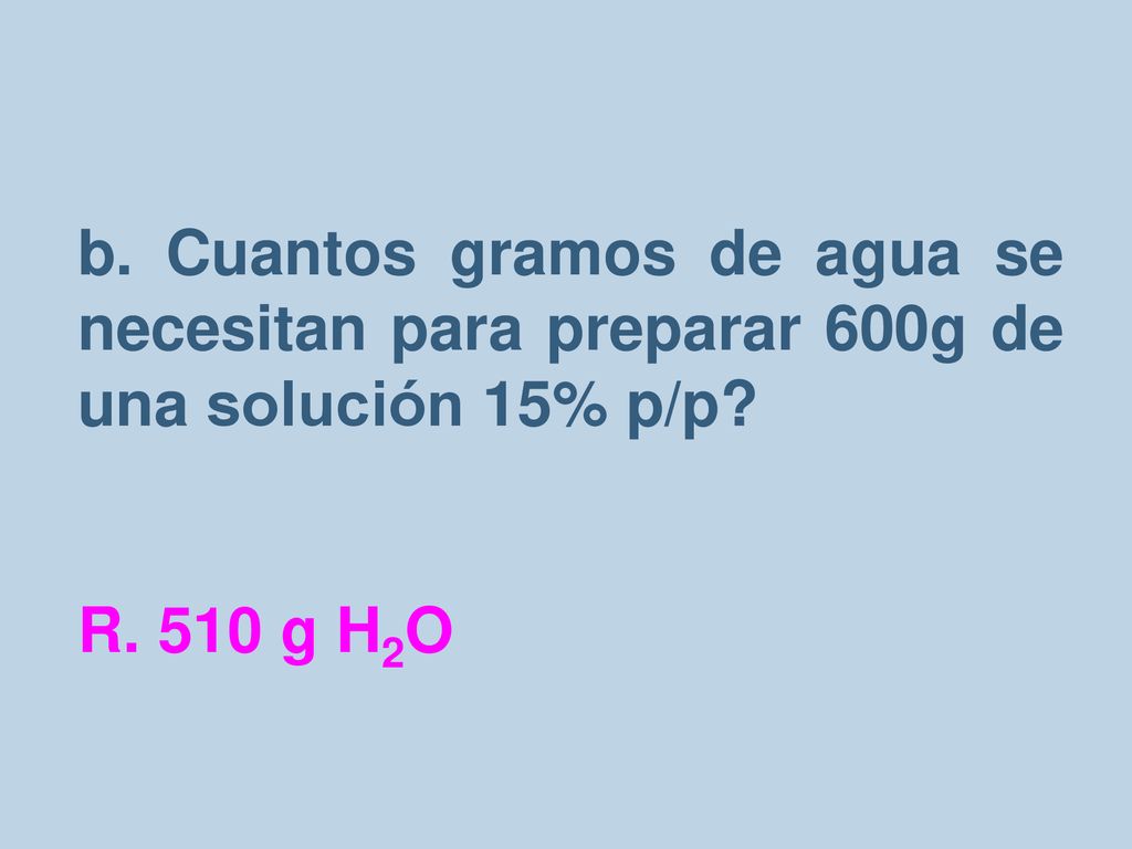 b. Cuantos gramos de agua se necesitan para preparar 600g de una solución 15% p/p