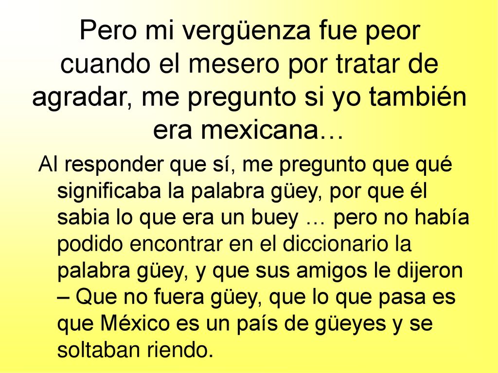 Pero mi vergüenza fue peor cuando el mesero por tratar de agradar, me pregunto si yo también era mexicana…