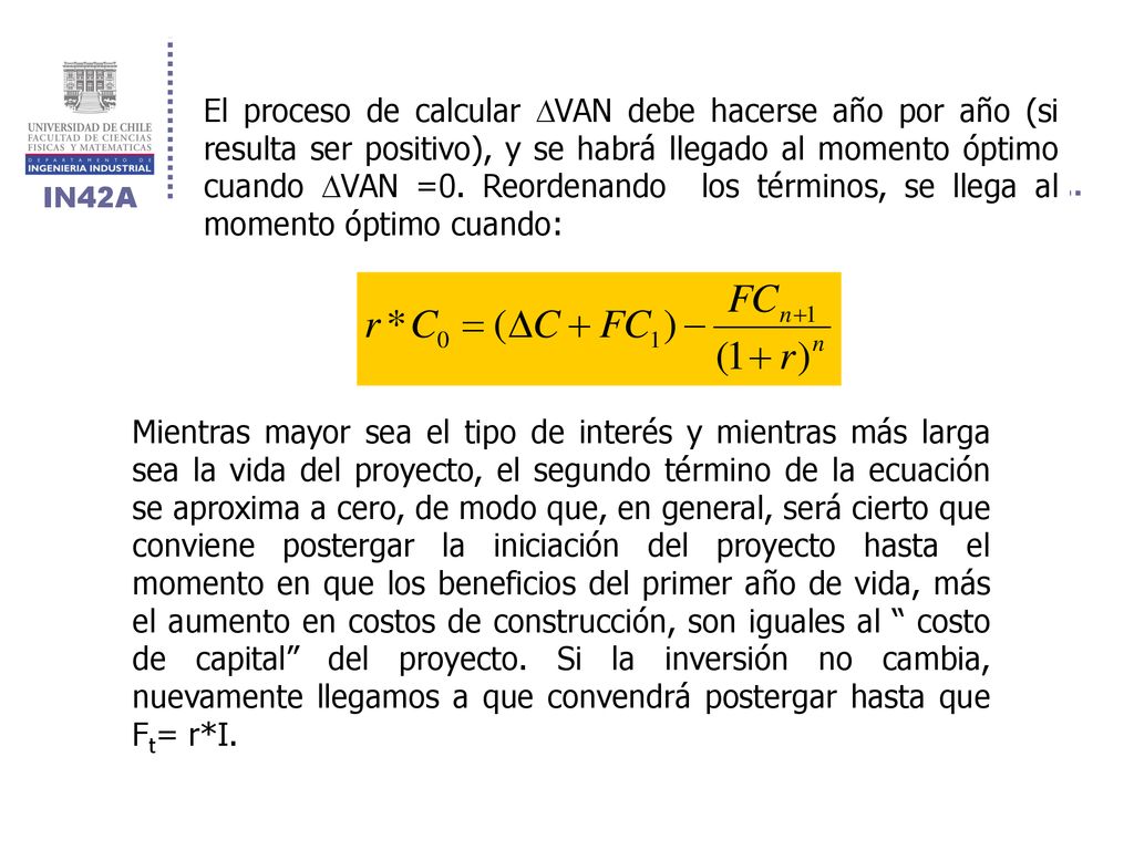 El proceso de calcular VAN debe hacerse año por año (si resulta ser positivo), y se habrá llegado al momento óptimo cuando VAN =0. Reordenando los términos, se llega al momento óptimo cuando: