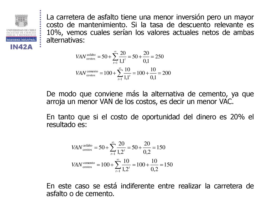 La carretera de asfalto tiene una menor inversión pero un mayor costo de mantenimiento. Si la tasa de descuento relevante es 10%, vemos cuales serían los valores actuales netos de ambas alternativas: