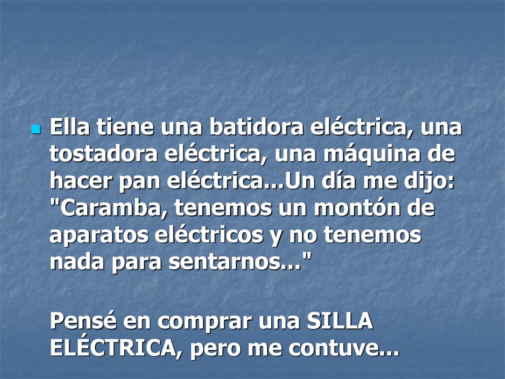 Ella tiene una batidora eléctrica, una tostadora eléctrica, una máquina de hacer pan eléctrica...Un día me dijo: Caramba, tenemos un montón de aparatos eléctricos y no tenemos nada para sentarnos...