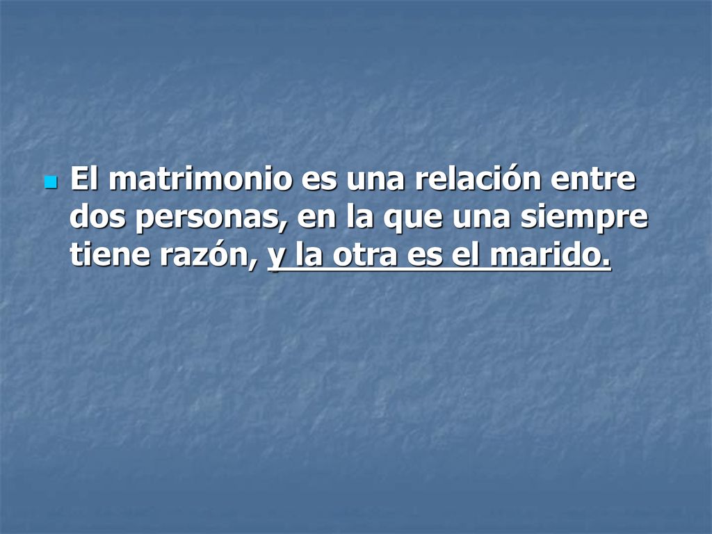 El matrimonio es una relación entre dos personas, en la que una siempre tiene razón, y la otra es el marido.