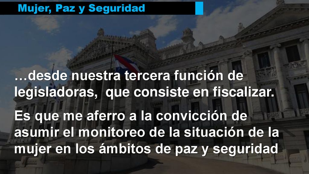 Mujer, Paz y Seguridad …desde nuestra tercera función de legisladoras, que consiste en fiscalizar.