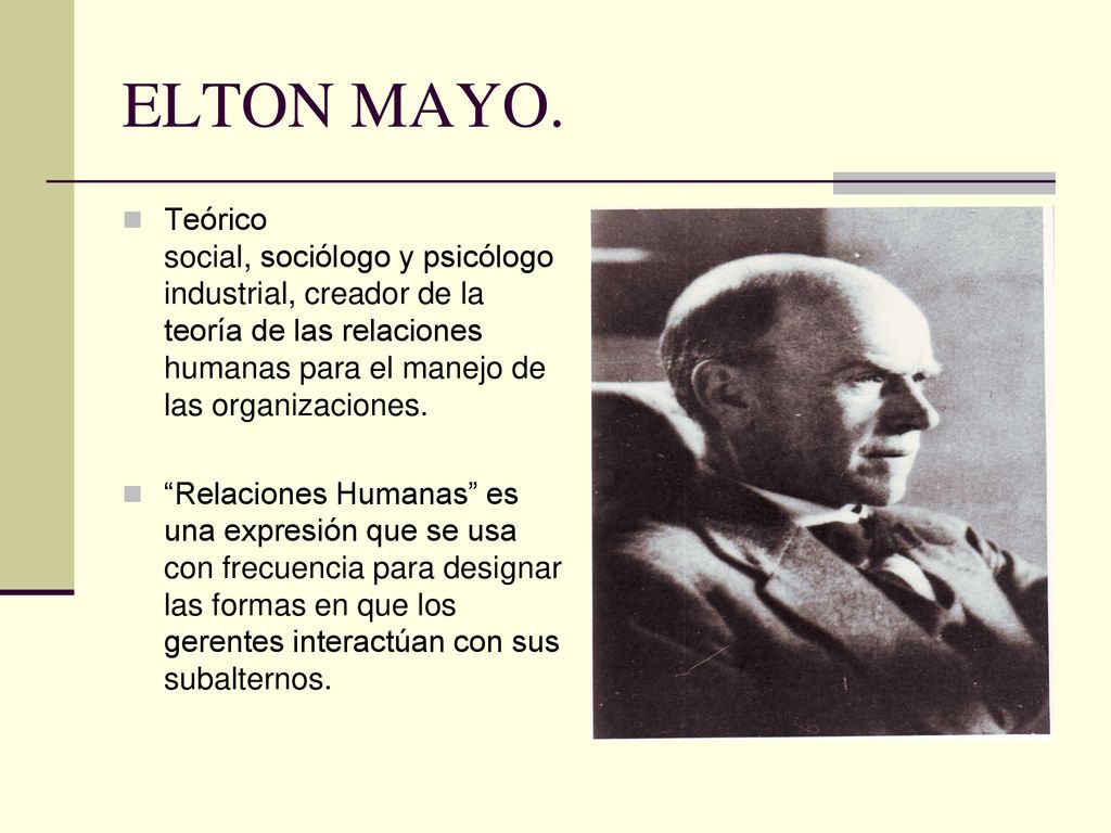 ELTON MAYO. Teórico social, sociólogo y psicólogo industrial, creador de la teoría de las relaciones humanas para el manejo de las organizaciones.