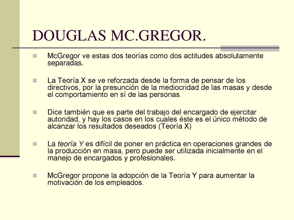 DOUGLAS MC.GREGOR. McGregor ve estas dos teorías como dos actitudes absolutamente separadas.