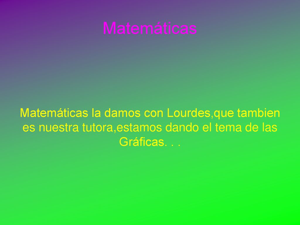 Matemáticas Matemáticas la damos con Lourdes,que tambien es nuestra tutora,estamos dando el tema de las Gráficas. . .