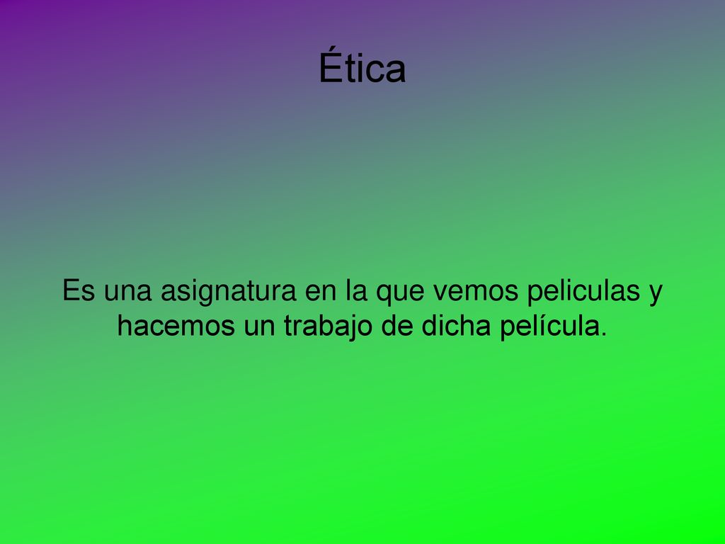 Ética Es una asignatura en la que vemos peliculas y hacemos un trabajo de dicha película.
