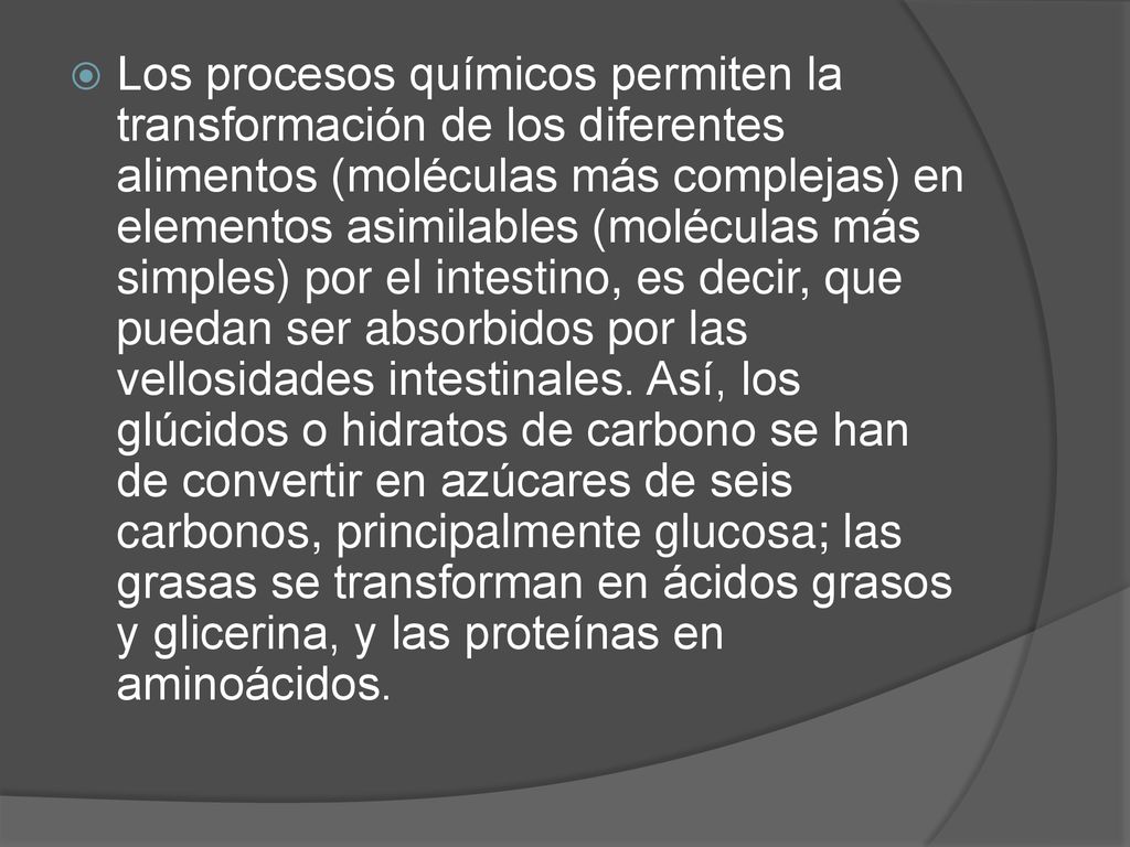 Los procesos químicos permiten la transformación de los diferentes alimentos (moléculas más complejas) en elementos asimilables (moléculas más simples) por el intestino, es decir, que puedan ser absorbidos por las vellosidades intestinales.